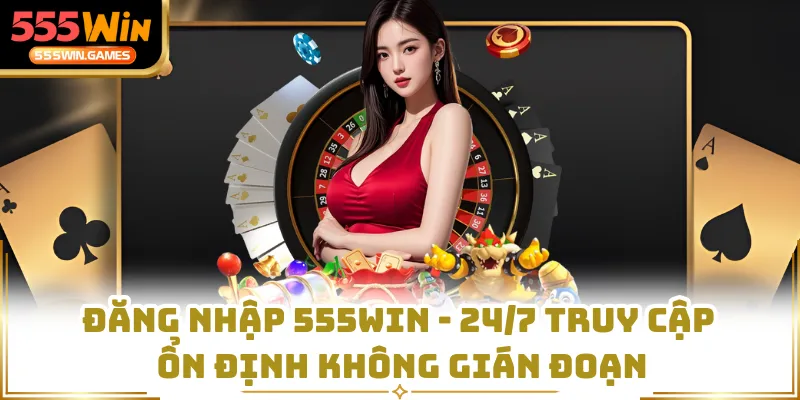 Đăng Nhập 555WIN - 24/7 Truy Cập Ổn Định Không Gián Đoạn