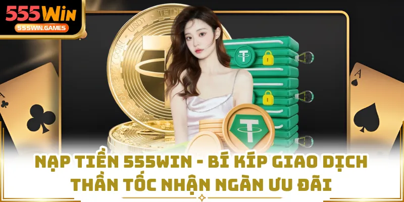 Nạp Tiền 555WIN - Bí Kíp Giao Dịch Thần Tốc Nhận Ngàn Ưu Đãi