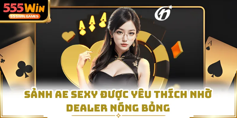Sảnh AE Sexy được yêu thích nhờ dealer nóng bỏng